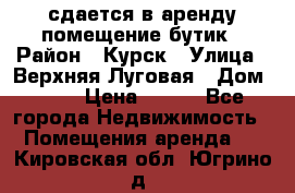 сдается в аренду помещение бутик › Район ­ Курск › Улица ­ Верхняя Луговая › Дом ­ 13 › Цена ­ 500 - Все города Недвижимость » Помещения аренда   . Кировская обл.,Югрино д.